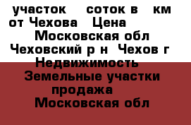 участок 10 соток в 3 км от Чехова › Цена ­ 750 000 - Московская обл., Чеховский р-н, Чехов г. Недвижимость » Земельные участки продажа   . Московская обл.